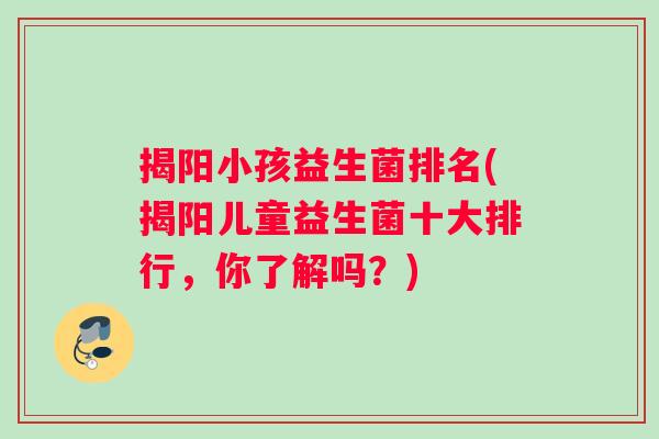 揭阳小孩益生菌排名(揭阳儿童益生菌十大排行，你了解吗？)