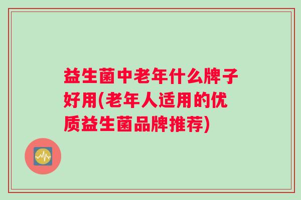 益生菌中老年什么牌子好用(老年人适用的优质益生菌品牌推荐) 益生菌中老年什么牌子好用(老年人适用的优质益生菌品牌推荐)