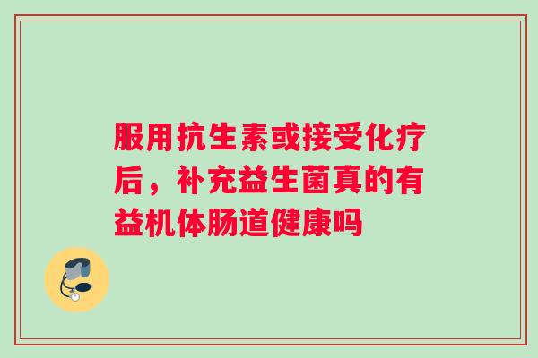 服用抗生素或接受后，补充益生菌真的有益机体肠道健康吗