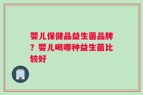 婴儿保健品益生菌品牌？婴儿喝哪种益生菌比较好