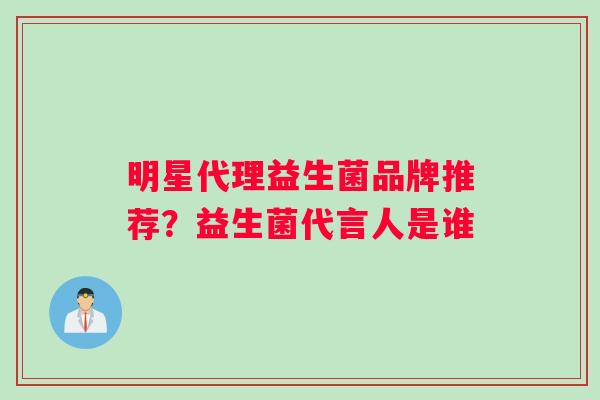明星代理益生菌品牌推荐？益生菌代言人是谁