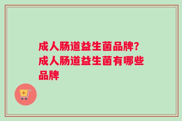 成人肠道益生菌品牌？成人肠道益生菌有哪些品牌