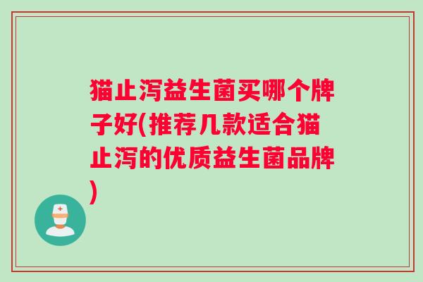 猫止泻益生菌买哪个牌子好(推荐几款适合猫止泻的优质益生菌品牌)