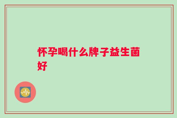 怀孕喝什么牌子益生菌好 怀孕喝什么牌子益生菌好