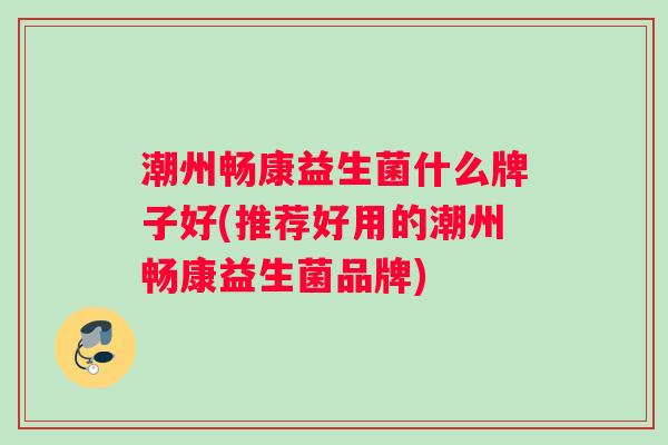 潮州畅康益生菌什么牌子好(推荐好用的潮州畅康益生菌品牌)