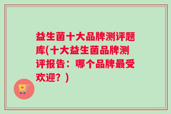 益生菌十大品牌测评题库(十大益生菌品牌测评报告：哪个品牌最受欢迎？)