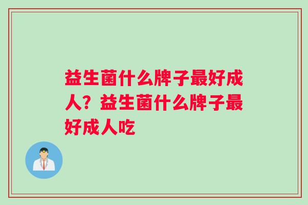 益生菌什么牌子好成人?益生菌什么牌子好成人吃 益生菌什么牌子好成人?益生菌什么牌子好成人吃