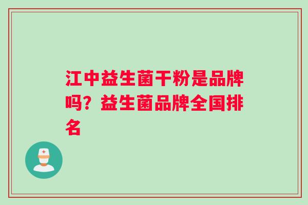 江中益生菌干粉是品牌吗?益生菌品牌全国排名 江中益生菌干粉是品牌吗?益生菌品牌全国排名