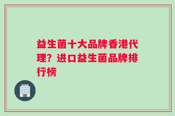 益生菌十大品牌香港代理？进口益生菌品牌排行榜
