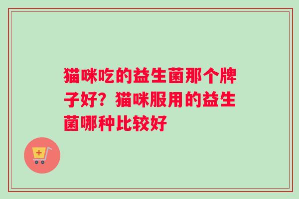 猫咪吃的益生菌那个牌子好?猫咪服用的益生菌哪种比较好 猫咪吃的益生菌那个牌子好?猫咪服用的益生菌哪种比较好