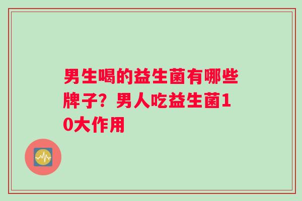 男生喝的益生菌有哪些牌子？男人吃益生菌10大作用