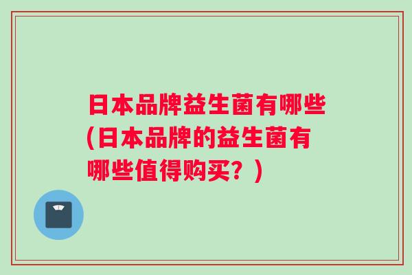 日本品牌益生菌有哪些(日本品牌的益生菌有哪些值得购买？)