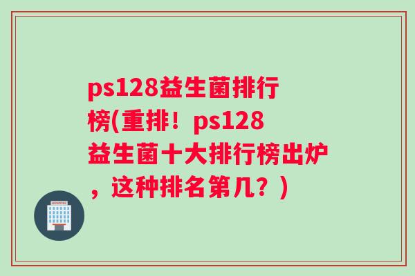 ps128益生菌排行榜(重排！ps128益生菌十大排行榜出炉，这种排名第几？)