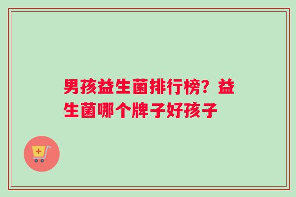 男孩益生菌排行榜？益生菌哪个牌子好孩子