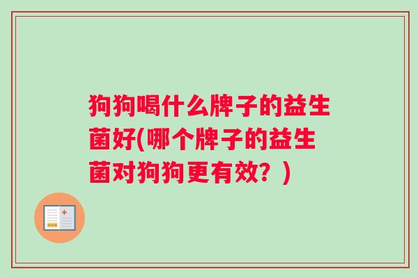 狗狗喝什么牌子的益生菌好(哪个牌子的益生菌对狗狗更有效？)