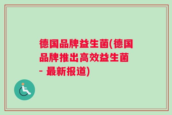 德国品牌益生菌(德国品牌推出高效益生菌 - 新报道) 德国品牌益生菌(德国品牌推出高效益生菌 - 新报道)