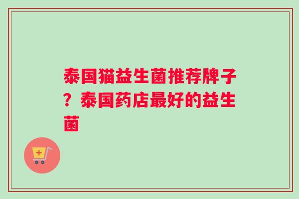 泰国猫益生菌推荐牌子？泰国药店好的益生菌