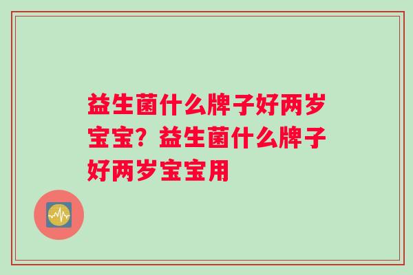 益生菌什么牌子好两岁宝宝？益生菌什么牌子好两岁宝宝用