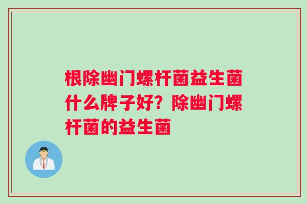 根除幽门螺杆菌益生菌什么牌子好？除幽门螺杆菌的益生菌