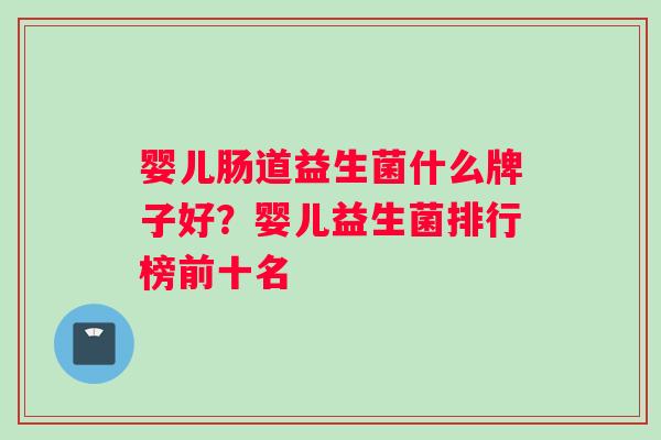 婴儿肠道益生菌什么牌子好？婴儿益生菌排行榜前十名