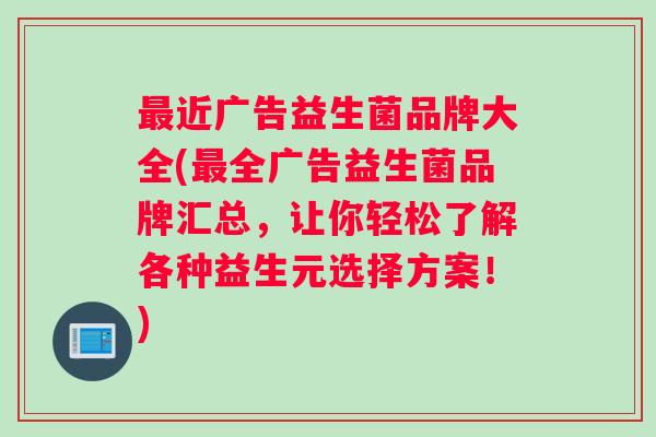 最近广告益生菌品牌大全(最全广告益生菌品牌汇总，让你轻松了解各种益生元选择方案！)