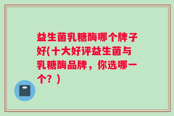 益生菌乳糖酶哪个牌子好(十大好评益生菌与乳糖酶品牌，你选哪一个？)
