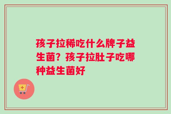 孩子拉稀吃什么牌子益生菌?孩子拉肚子吃哪种益生菌好 孩子拉稀吃什么牌子益生菌?孩子拉肚子吃哪种益生菌好