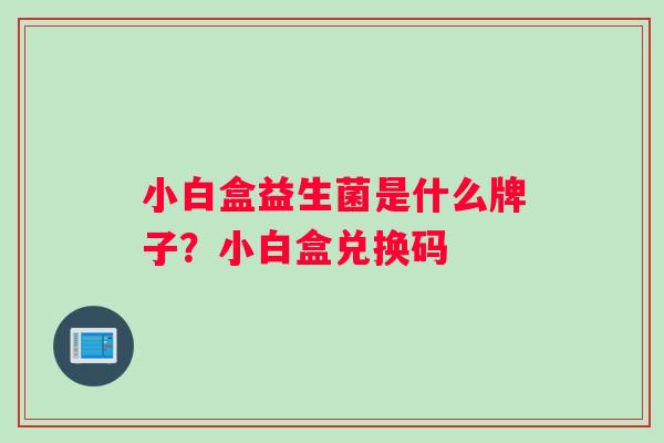 小白盒益生菌是什么牌子？小白盒兑换码