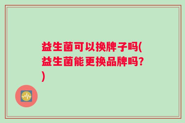 益生菌可以换牌子吗(益生菌能更换品牌吗？)