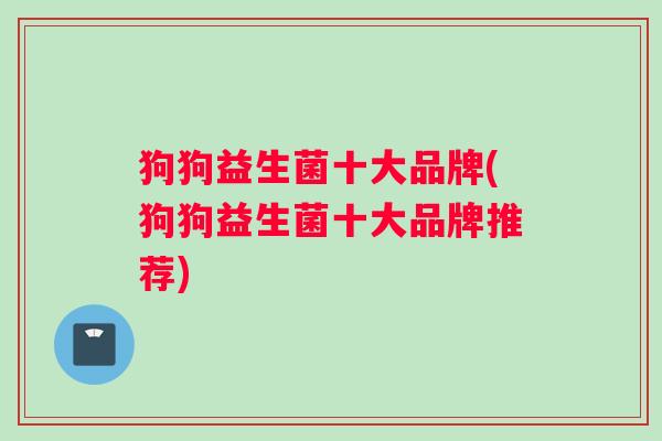 狗狗益生菌十大品牌(狗狗益生菌十大品牌推荐)