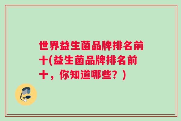 世界益生菌品牌排名前十(益生菌品牌排名前十，你知道哪些？)