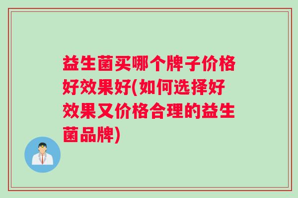 益生菌买哪个牌子价格好效果好(如何选择好效果又价格合理的益生菌品牌)