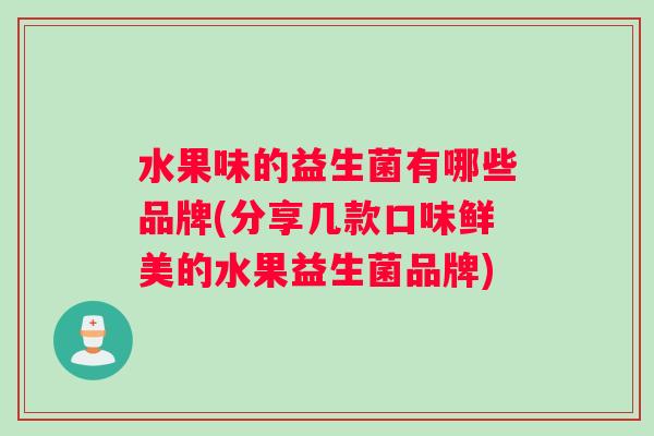 水果味的益生菌有哪些品牌(分享几款口味鲜美的水果益生菌品牌)