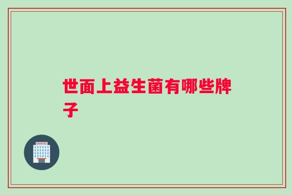 世面上益生菌有哪些牌子 世面上益生菌有哪些牌子