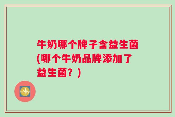 牛奶哪个牌子含益生菌(哪个牛奶品牌添加了益生菌？)