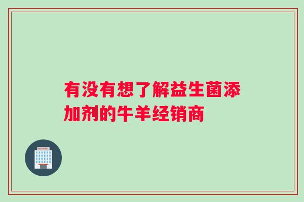 有没有想了解益生菌添加剂的牛羊经销商
