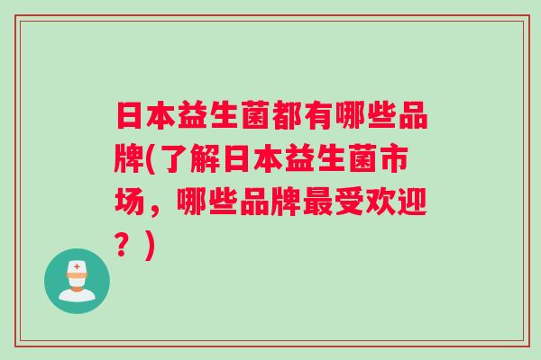 日本益生菌都有哪些品牌(了解日本益生菌市场，哪些品牌最受欢迎？)