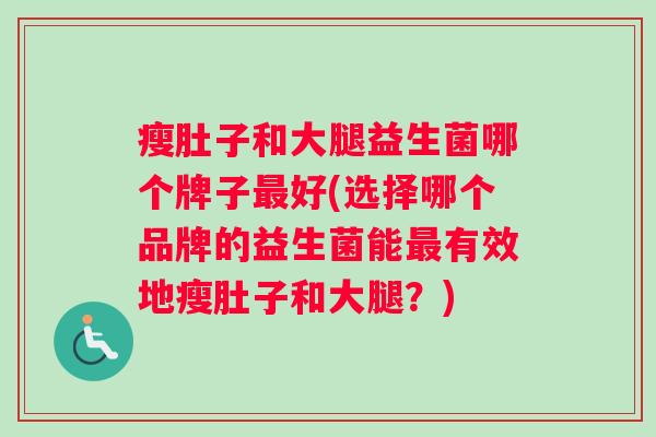 瘦肚子和大腿益生菌哪个牌子最好(选择哪个品牌的益生菌能最有效地瘦肚子和大腿？)