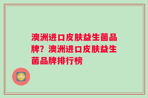 澳洲进口皮肤益生菌品牌？澳洲进口皮肤益生菌品牌排行榜