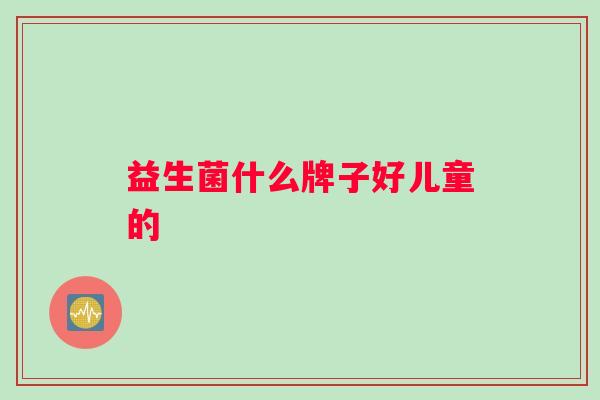 益生菌什么牌子好儿童的