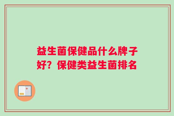 益生菌保健品什么牌子好?保健类益生菌排名 益生菌保健品什么牌子好?保健类益生菌排名