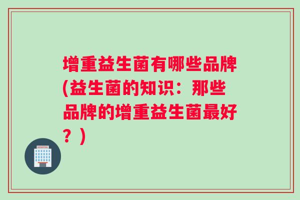 增重益生菌有哪些品牌(益生菌的知识：那些品牌的增重益生菌最好？)