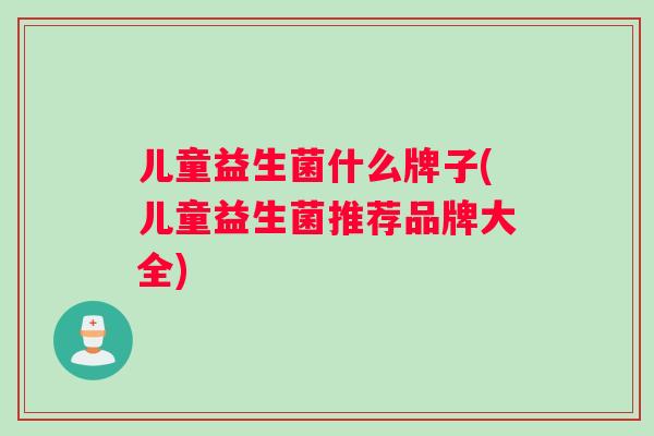 儿童益生菌什么牌子(儿童益生菌推荐品牌大全) 儿童益生菌什么牌子(儿童益生菌推荐品牌大全)