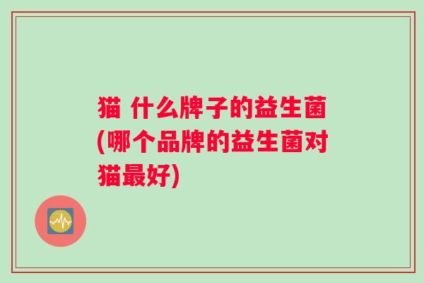 猫 什么牌子的益生菌(哪个品牌的益生菌对猫最好)