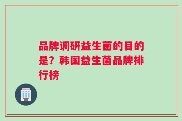 品牌调研益生菌的目的是？韩国益生菌品牌排行榜