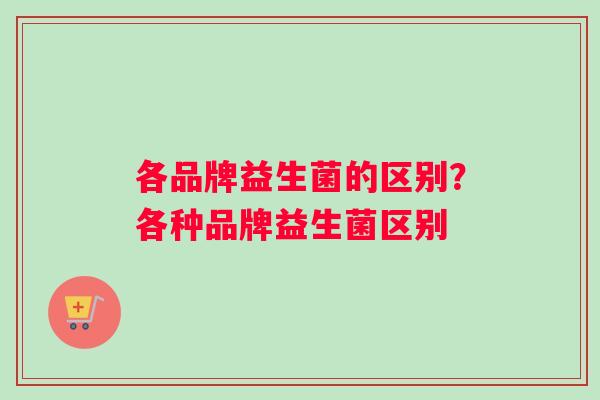 各品牌益生菌的区别?各种品牌益生菌区别 各品牌益生菌的区别?各种品牌益生菌区别