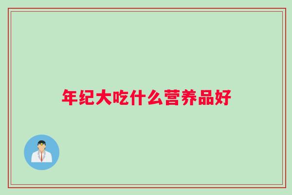 年纪大吃什么营养品好 年纪大吃什么营养品好