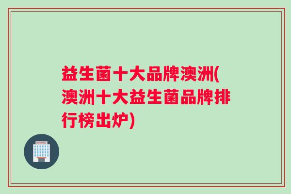 益生菌十大品牌澳洲(澳洲十大益生菌品牌排行榜出炉)
