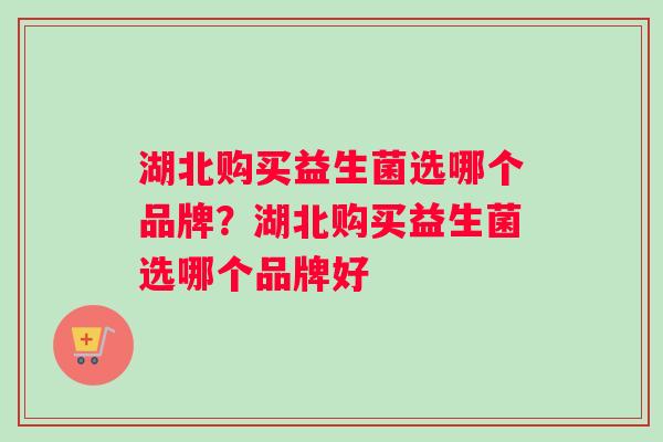 湖北购买益生菌选哪个品牌？湖北购买益生菌选哪个品牌好