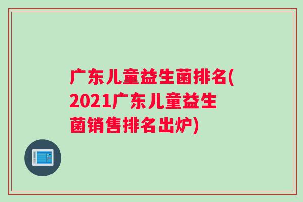 广东儿童益生菌排名(2021广东儿童益生菌销售排名出炉)